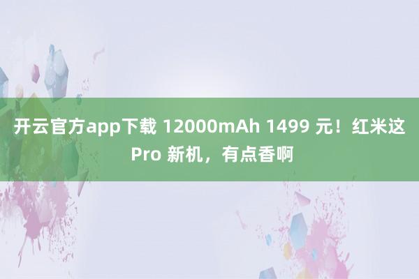 开云官方app下载 12000mAh 1499 元！红米这 Pro 新机，有点香啊