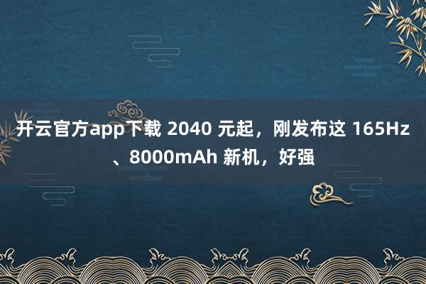 开云官方app下载 2040 元起，刚发布这 165Hz、8000mAh 新机，好强
