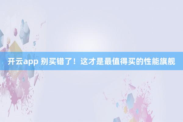开云app 别买错了！这才是最值得买的性能旗舰