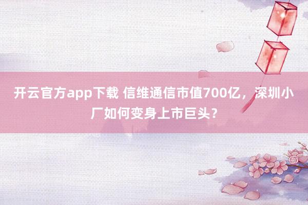 开云官方app下载 信维通信市值700亿，深圳小厂如何变身上市巨头？
