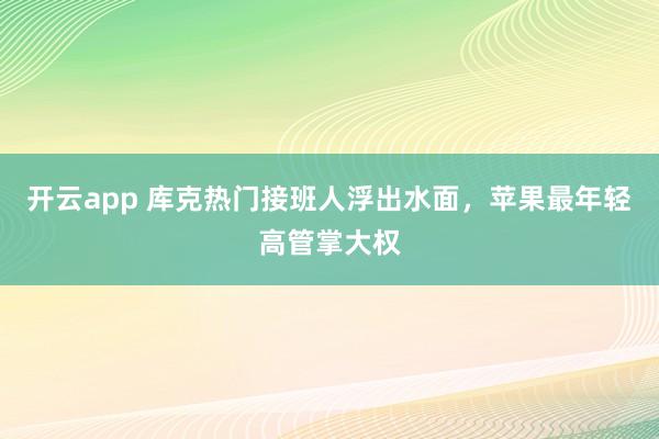 开云app 库克热门接班人浮出水面，苹果最年轻高管掌大权