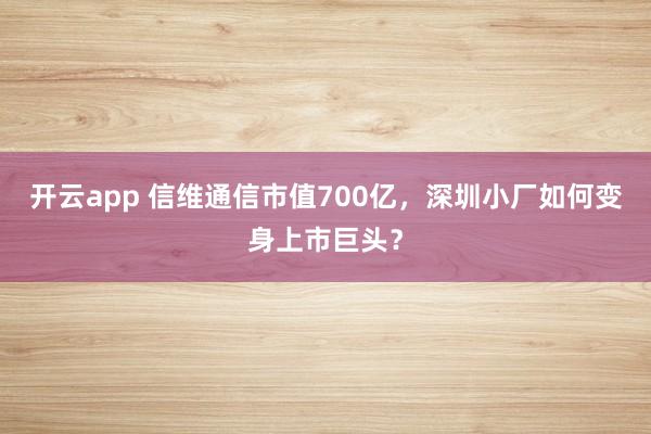 开云app 信维通信市值700亿，深圳小厂如何变身上市巨头？