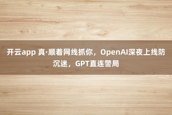 开云app 真·顺着网线抓你，OpenAI深夜上线防沉迷，GPT直连警局
