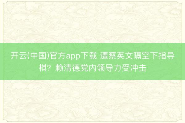 开云(中国)官方app下载 遭蔡英文隔空下指导棋？赖清德党内领导力受冲击