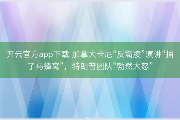 开云官方app下载 加拿大卡尼“反霸凌”演讲“捅了马蜂窝”,特朗普团队“勃然大怒”