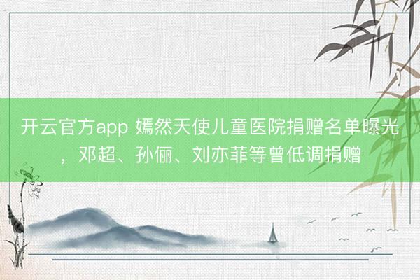 开云官方app 嫣然天使儿童医院捐赠名单曝光，邓超、孙俪、刘亦菲等曾低调捐赠