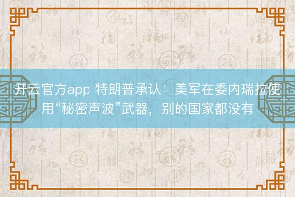 开云官方app 特朗普承认：美军在委内瑞拉使用“秘密声波”武器，别的国家都没有