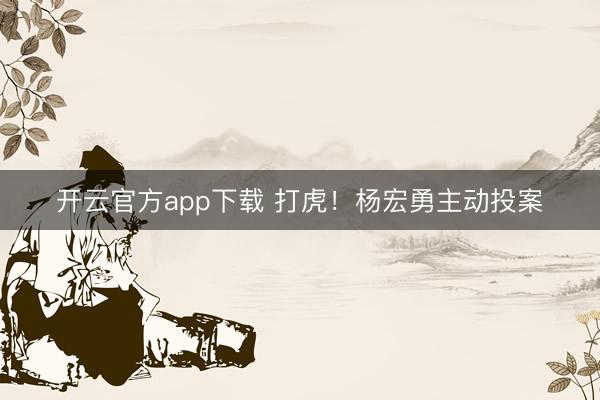 开云官方app下载 打虎！杨宏勇主动投案
