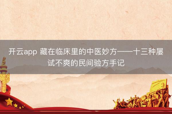 开云app 藏在临床里的中医妙方——十三种屡试不爽的民间验方手记