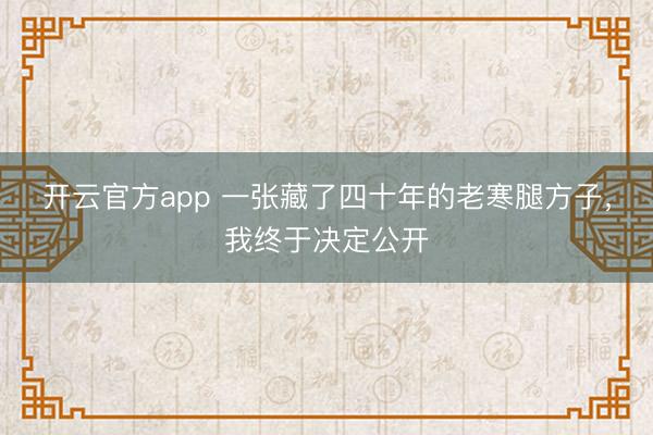 开云官方app 一张藏了四十年的老寒腿方子，我终于决定公开