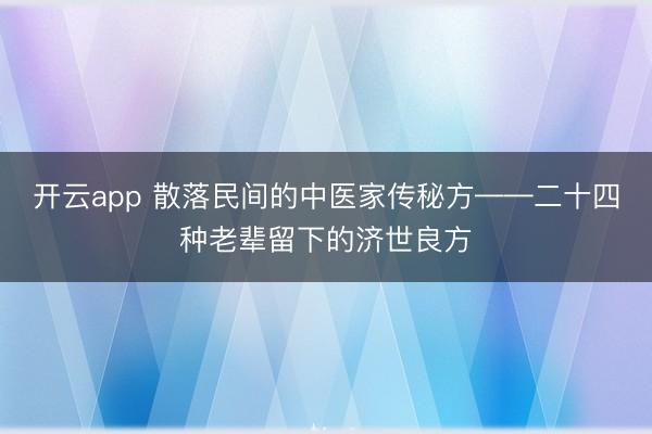 开云app 散落民间的中医家传秘方——二十四种老辈留下的济世良方