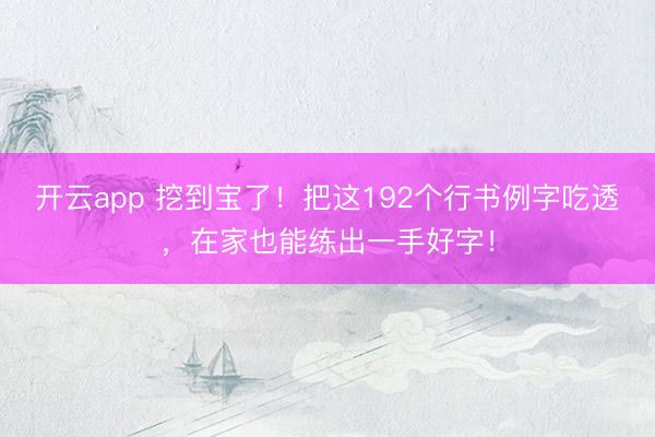 开云app 挖到宝了！把这192个行书例字吃透，在家也能练出一手好字！