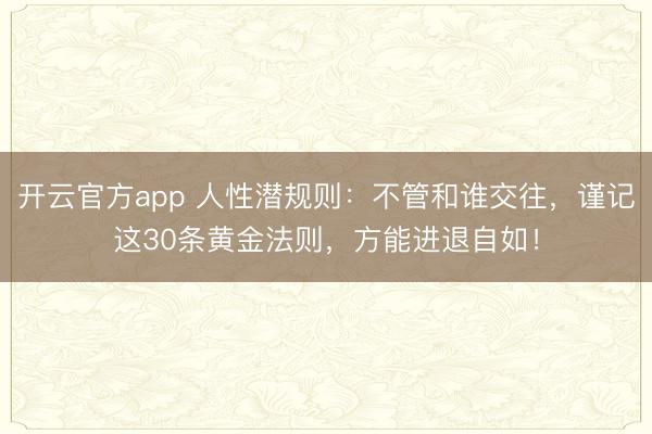 开云官方app 人性潜规则：不管和谁交往，谨记这30条黄金法则，方能进退自如！