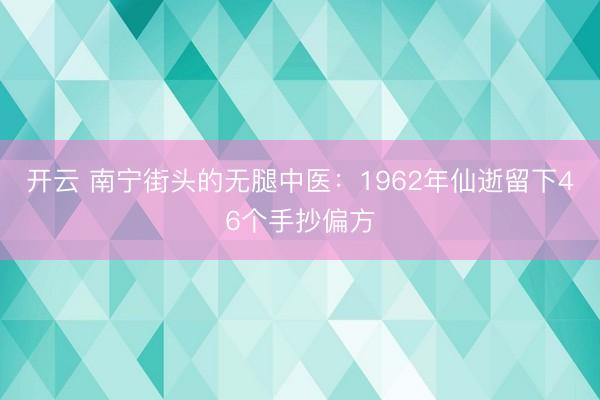 开云 南宁街头的无腿中医：1962年仙逝留下46个手抄偏方