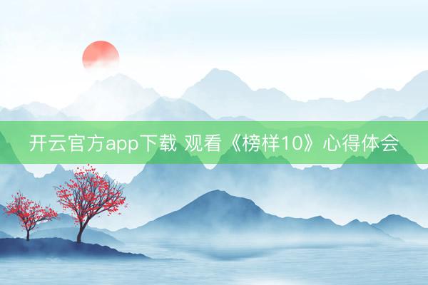 开云官方app下载 观看《榜样10》心得体会