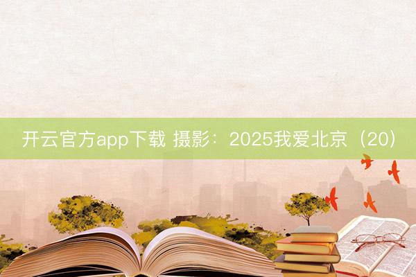 开云官方app下载 摄影：2025我爱北京（20）