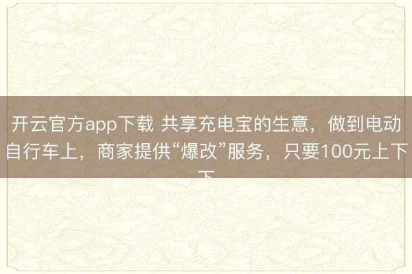 开云官方app下载 共享充电宝的生意，做到电动自行车上，商家提供“爆改”服务，只要100元上下