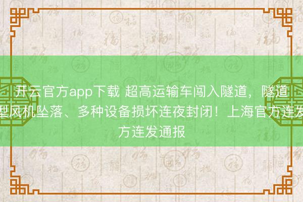 开云官方app下载 超高运输车闯入隧道，隧道因大型风机坠落、多种设备损坏连夜封闭！上海官方连发通报