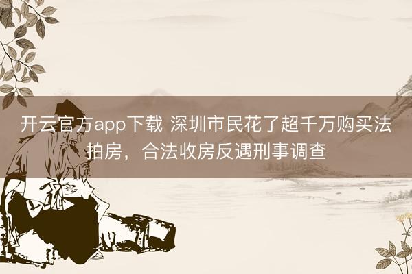 开云官方app下载 深圳市民花了超千万购买法拍房，合法收房反遇刑事调查