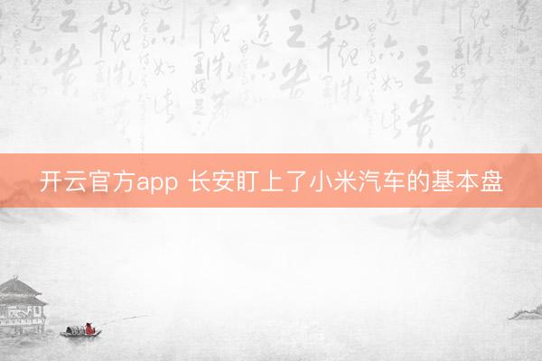 开云官方app 长安盯上了小米汽车的基本盘