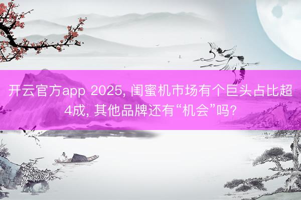 开云官方app 2025， 闺蜜机市场有个巨头占比超4成， 其他品牌还有“机会”吗?