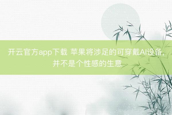 开云官方app下载 苹果将涉足的可穿戴AI设备， 并不是个性感的生意