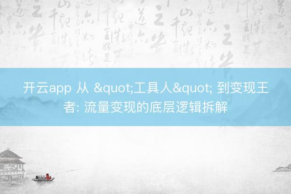 开云app 从 "工具人" 到变现王者: 流量变现的底层逻辑拆解