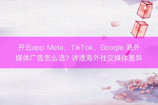 开云app Meta、TikTok、Google 海外媒体广告怎么选? 讲透海外社交媒体差异