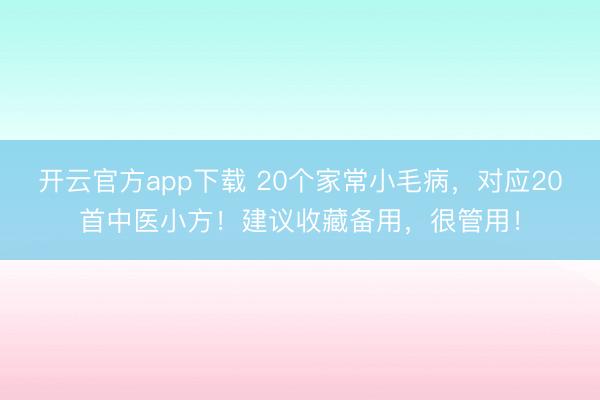 开云官方app下载 20个家常小毛病，对应20首中医小方！建议收藏备用，很管用！