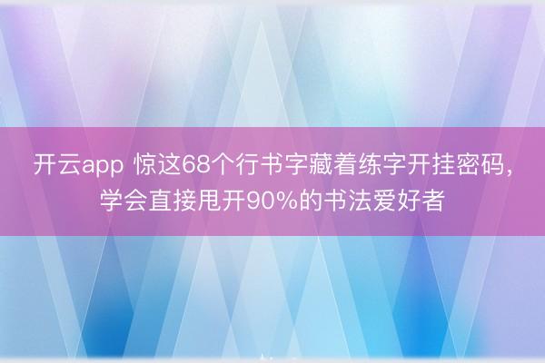开云app 惊这68个行书字藏着练字开挂密码，学会直接甩开90%的书法爱好者