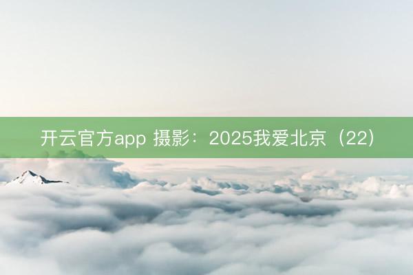 开云官方app 摄影：2025我爱北京（22）