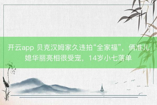 开云app 贝克汉姆家久违拍“全家福”，俩准儿媳华丽亮相很受宠，14岁小七落单