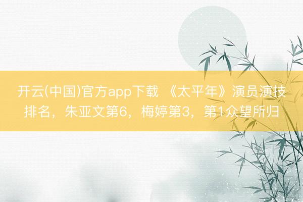 开云(中国)官方app下载 《太平年》演员演技排名，朱亚文第6，梅婷第3，第1众望所归