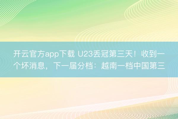开云官方app下载 U23丢冠第三天！收到一个坏消息，下一届分档：越南一档中国第三