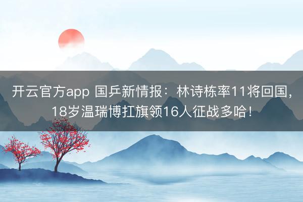 开云官方app 国乒新情报：林诗栋率11将回国，18岁温瑞博扛旗领16人征战多哈！