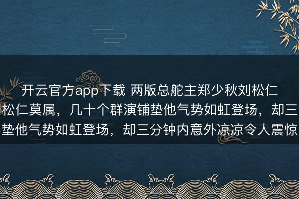 开云官方app下载 两版总舵主郑少秋刘松仁同台比拼,论排面非刘松仁莫属,几十个群演铺垫他气势如虹登场,却三分钟内意外凉凉令人震惊