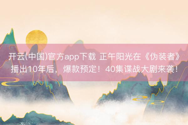 开云(中国)官方app下载 正午阳光在《伪装者》播出10年后，爆款预定！40集谍战大剧来袭！