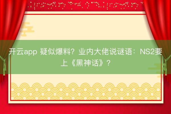 开云app 疑似爆料？业内大佬说谜语：NS2要上《黑神话》？