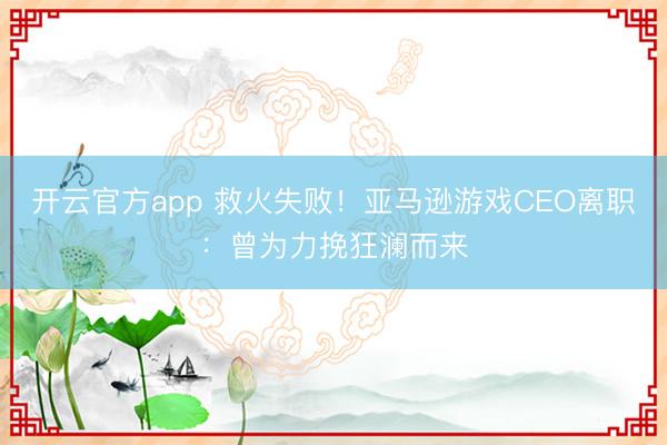 开云官方app 救火失败！亚马逊游戏CEO离职：曾为力挽狂澜而来