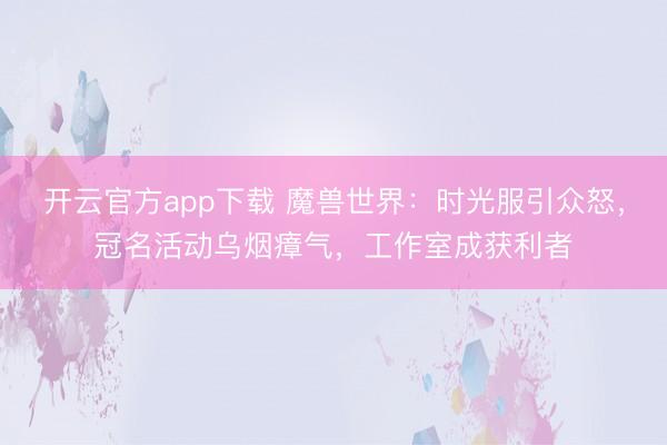 开云官方app下载 魔兽世界：时光服引众怒，冠名活动乌烟瘴气，工作室成获利者
