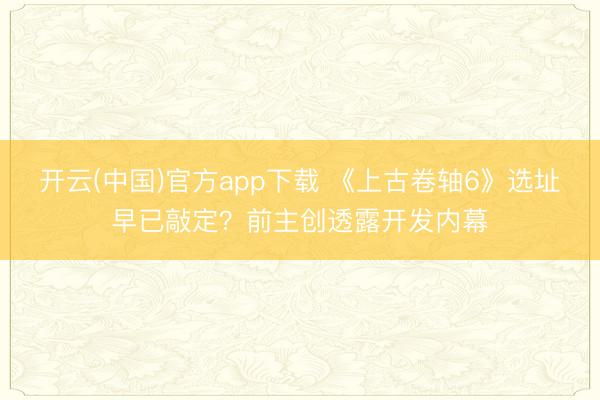 开云(中国)官方app下载 《上古卷轴6》选址早已敲定？前主创透露开发内幕
