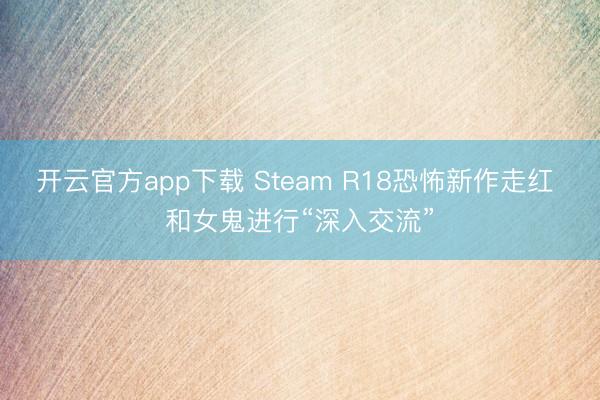 开云官方app下载 Steam R18恐怖新作走红 和女鬼进行“深入交流”