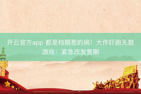 开云官方app 都是档期惹的祸！大作吓跑无数游戏：紧急改发售期