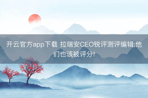 开云官方app下载 拉瑞安CEO锐评测评编辑:他们也该被评分!