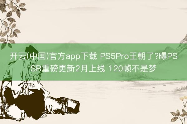 开云(中国)官方app下载 PS5Pro王朝了?曝PSSR重磅更新2月上线 120帧不是梦