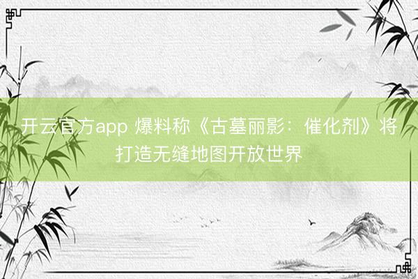 开云官方app 爆料称《古墓丽影：催化剂》将打造无缝地图开放世界