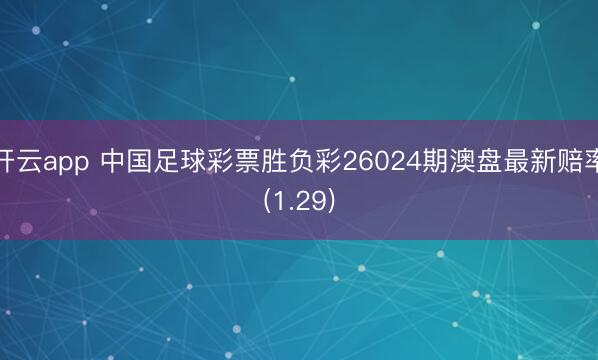 开云app 中国足球彩票胜负彩26024期澳盘最新赔率(1.29)