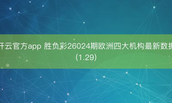 开云官方app 胜负彩26024期欧洲四大机构最新数据(1.29)