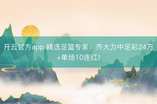 开云官方app 精选足篮专家:齐大力中足彩24万+单场10连红!