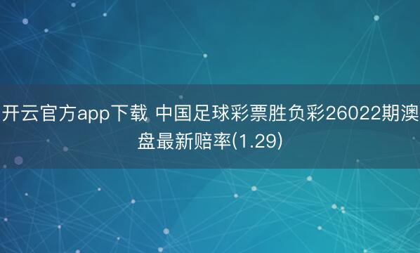 开云官方app下载 中国足球彩票胜负彩26022期澳盘最新赔率(1.29)